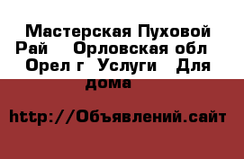 Мастерская Пуховой Рай  - Орловская обл., Орел г. Услуги » Для дома   